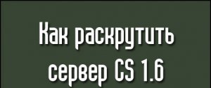 Читать Как раскрутить сервер CS 1.6 (статья 1)